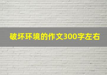 破坏环境的作文300字左右