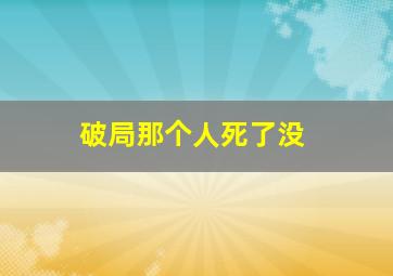 破局那个人死了没