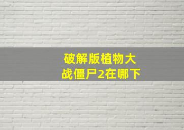 破解版植物大战僵尸2在哪下