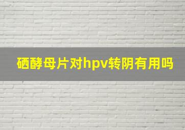 硒酵母片对hpv转阴有用吗