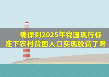 确保到2025年我国现行标准下农村贫困人口实现脱贫了吗