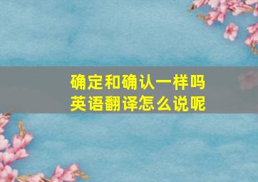 确定和确认一样吗英语翻译怎么说呢