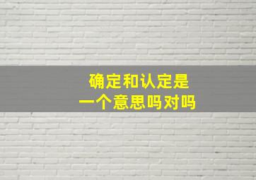 确定和认定是一个意思吗对吗