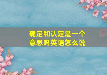 确定和认定是一个意思吗英语怎么说