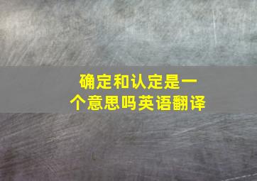 确定和认定是一个意思吗英语翻译