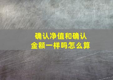 确认净值和确认金额一样吗怎么算