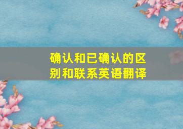 确认和已确认的区别和联系英语翻译