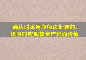 确认时采用净额法处理的,退回时应调整资产账面价值