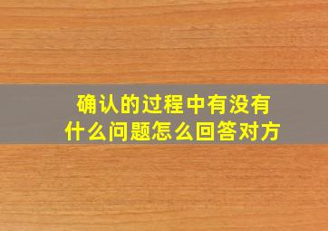 确认的过程中有没有什么问题怎么回答对方