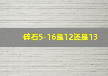 碎石5-16是12还是13