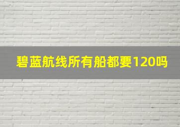 碧蓝航线所有船都要120吗