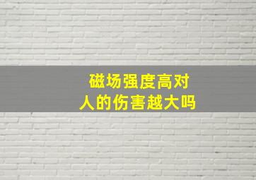 磁场强度高对人的伤害越大吗