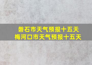 磐石市天气预报十五天梅河口市天气预报十五天