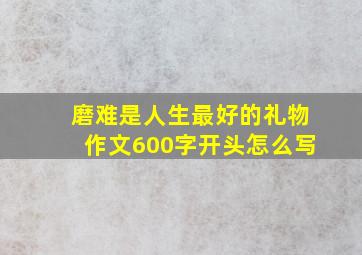 磨难是人生最好的礼物作文600字开头怎么写