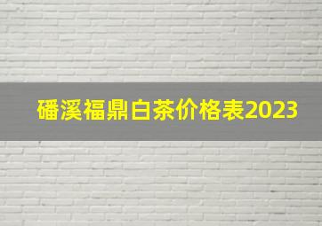 磻溪福鼎白茶价格表2023