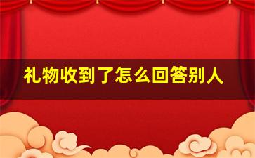 礼物收到了怎么回答别人