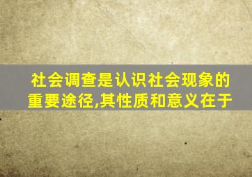 社会调查是认识社会现象的重要途径,其性质和意义在于