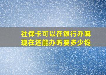 社保卡可以在银行办嘛现在还能办吗要多少钱