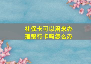 社保卡可以用来办理银行卡吗怎么办