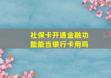 社保卡开通金融功能能当银行卡用吗