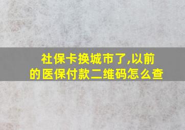 社保卡换城市了,以前的医保付款二维码怎么查