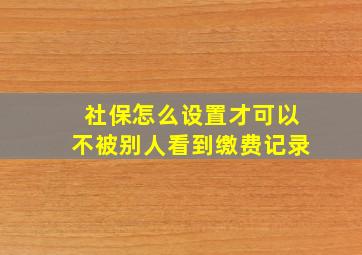 社保怎么设置才可以不被别人看到缴费记录