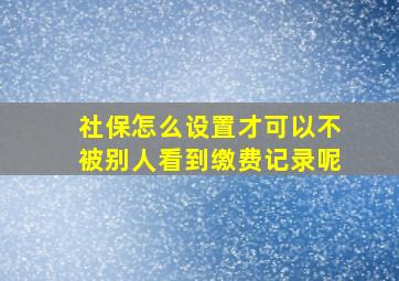 社保怎么设置才可以不被别人看到缴费记录呢