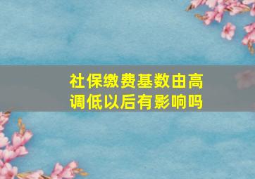 社保缴费基数由高调低以后有影响吗