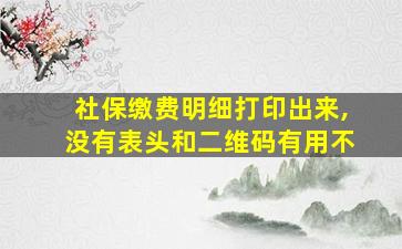 社保缴费明细打印出来,没有表头和二维码有用不