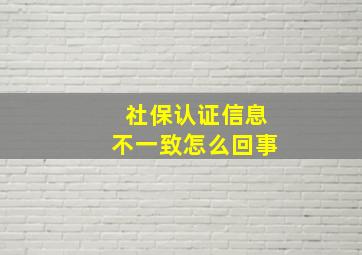 社保认证信息不一致怎么回事