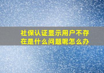 社保认证显示用户不存在是什么问题呢怎么办