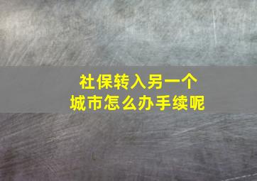 社保转入另一个城市怎么办手续呢