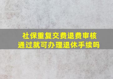 社保重复交费退费审核通过就可办理退休手续吗