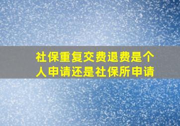 社保重复交费退费是个人申请还是社保所申请