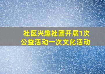 社区兴趣社团开展1次公益活动一次文化活动