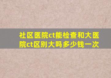 社区医院ct能检查和大医院ct区别大吗多少钱一次