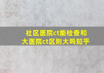 社区医院ct能检查和大医院ct区别大吗知乎