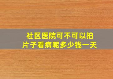 社区医院可不可以拍片子看病呢多少钱一天