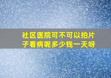 社区医院可不可以拍片子看病呢多少钱一天呀