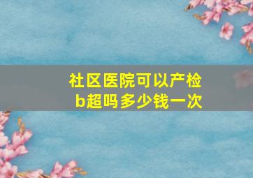 社区医院可以产检b超吗多少钱一次