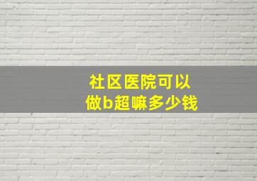 社区医院可以做b超嘛多少钱