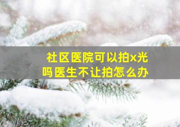 社区医院可以拍x光吗医生不让拍怎么办