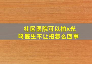 社区医院可以拍x光吗医生不让拍怎么回事