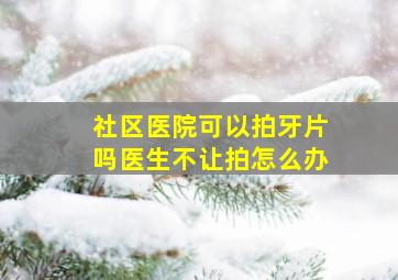 社区医院可以拍牙片吗医生不让拍怎么办