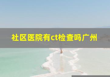 社区医院有ct检查吗广州