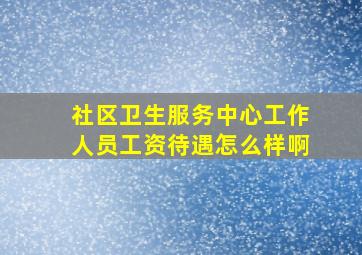 社区卫生服务中心工作人员工资待遇怎么样啊