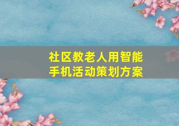 社区教老人用智能手机活动策划方案