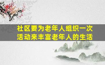 社区要为老年人组织一次活动来丰富老年人的生活