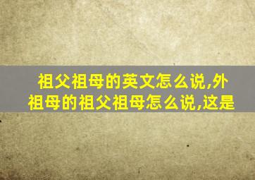 祖父祖母的英文怎么说,外祖母的祖父祖母怎么说,这是