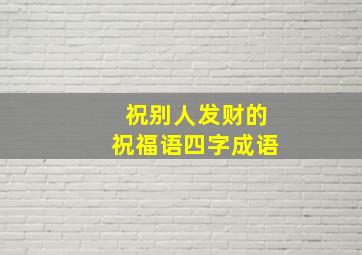 祝别人发财的祝福语四字成语